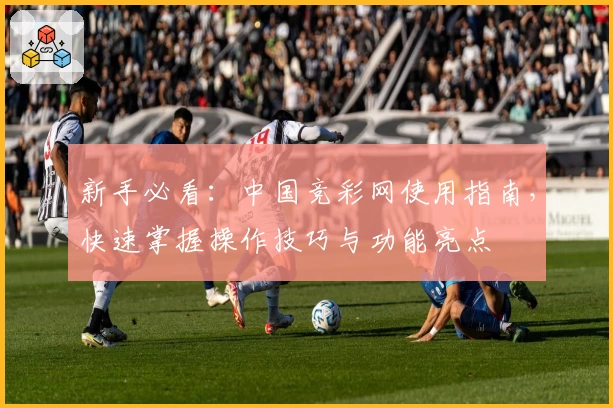 新手必看：中国竞彩网使用指南，快速掌握操作技巧与功能亮点