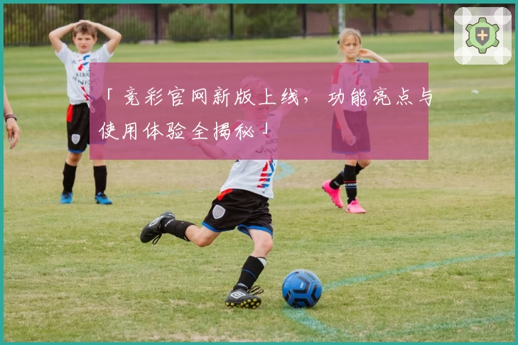 「竞彩官网新版上线，功能亮点与使用体验全揭秘」