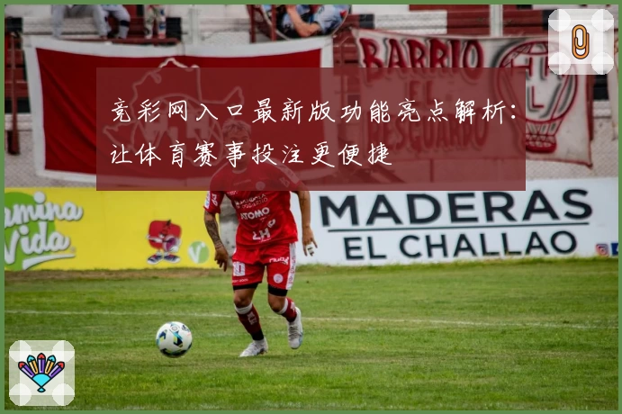 竞彩网入口最新版功能亮点解析：让体育赛事投注更便捷