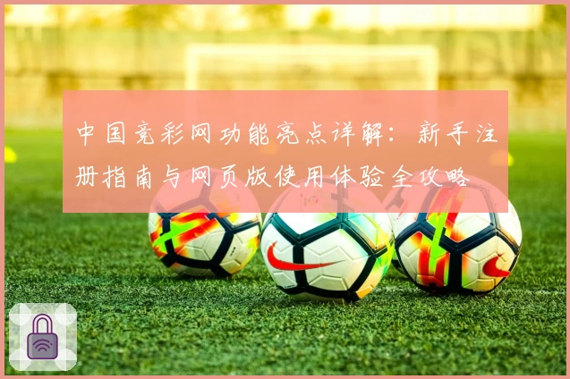 中国竞彩网功能亮点详解：新手注册指南与网页版使用体验全攻略