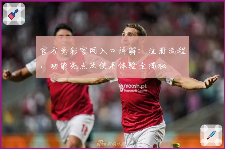 官方竞彩官网入口详解：注册流程、功能亮点及使用体验全揭秘
