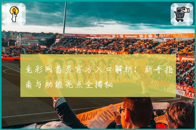 竞彩网首页官方入口解析：新手指南与功能亮点全揭秘