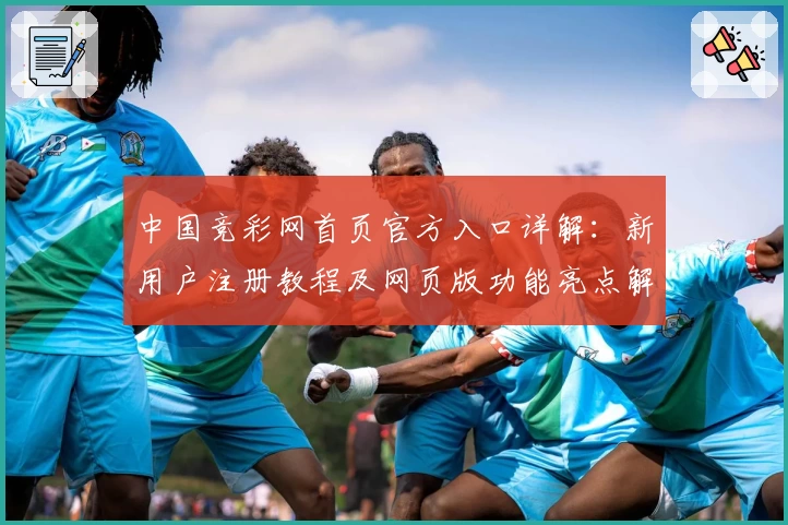中国竞彩网首页官方入口详解：新用户注册教程及网页版功能亮点解析