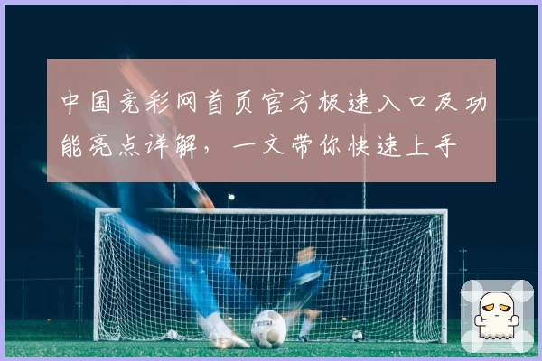 中国竞彩网首页官方极速入口及功能亮点详解，一文带你快速上手