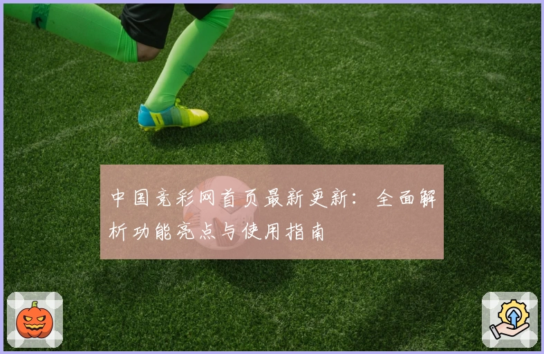 中国竞彩网首页最新更新：全面解析功能亮点与使用指南