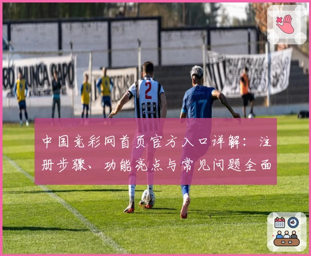 中国竞彩网首页官方入口详解：注册步骤、功能亮点与常见问题全面解析