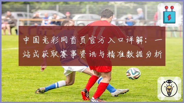 中国竞彩网首页官方入口详解：一站式获取赛事资讯与精准数据分析