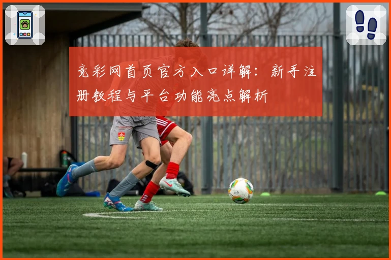 竞彩网首页官方入口详解：新手注册教程与平台功能亮点解析