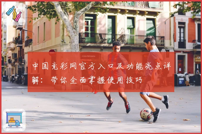 中国竞彩网官方入口及功能亮点详解：带你全面掌握使用技巧