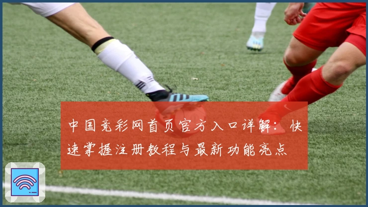 中国竞彩网首页官方入口详解：快速掌握注册教程与最新功能亮点