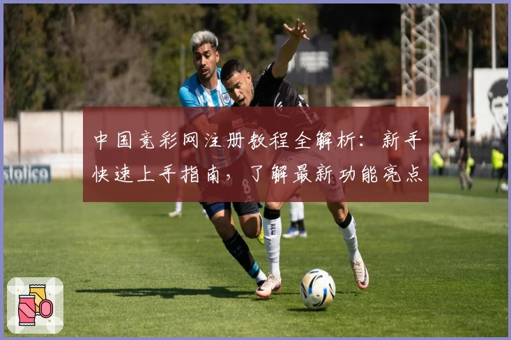 中国竞彩网注册教程全解析：新手快速上手指南，了解最新功能亮点与玩法