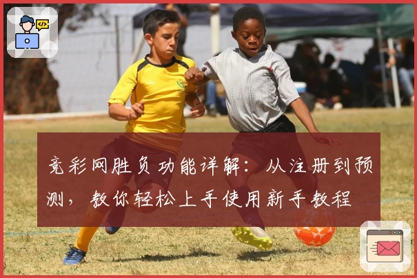 竞彩网胜负功能详解：从注册到预测，教你轻松上手使用新手教程