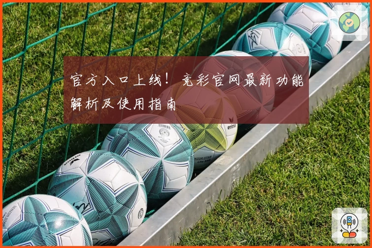 官方入口上线！竞彩官网最新功能解析及使用指南