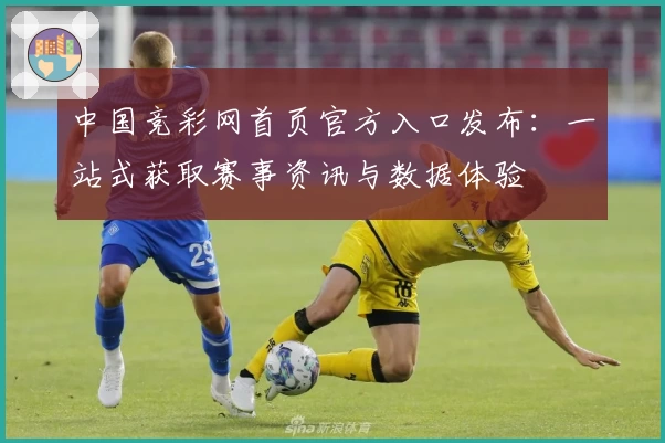 中国竞彩网首页官方入口发布：一站式获取赛事资讯与数据体验