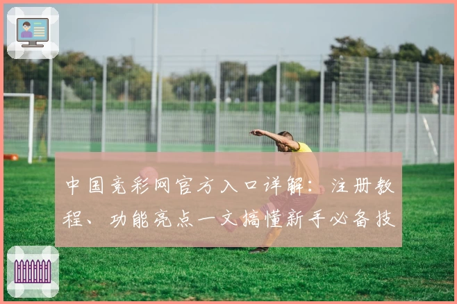 中国竞彩网官方入口详解：注册教程、功能亮点一文搞懂新手必备技巧