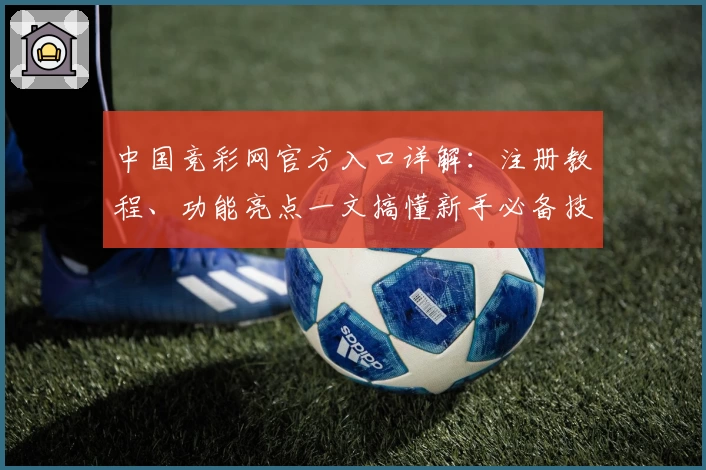 中国竞彩网官方入口详解：注册教程、功能亮点一文搞懂新手必备技巧