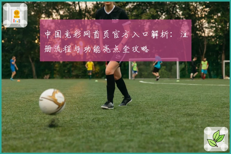 中国竞彩网首页官方入口解析：注册流程与功能亮点全攻略