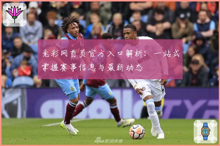 竞彩网首页官方入口解析：一站式掌握赛事信息与最新动态