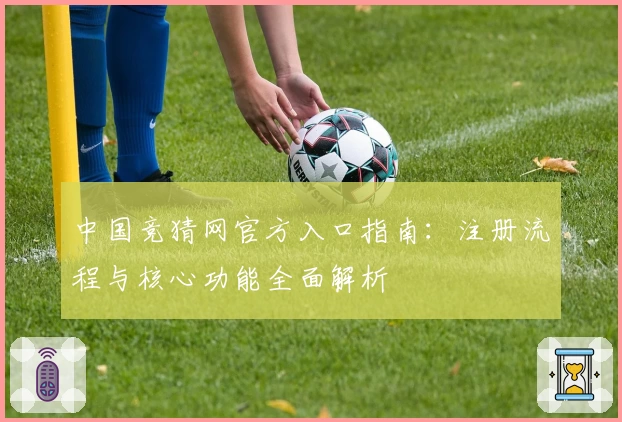 中国竞猜网官方入口指南：注册流程与核心功能全面解析