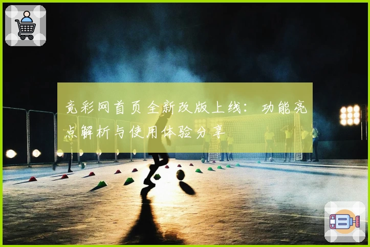 竟彩网首页全新改版上线：功能亮点解析与使用体验分享