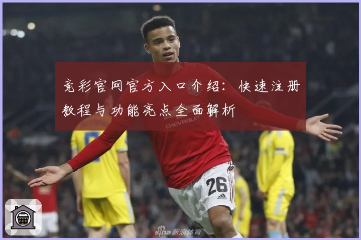 竞彩官网官方入口介绍：快速注册教程与功能亮点全面解析