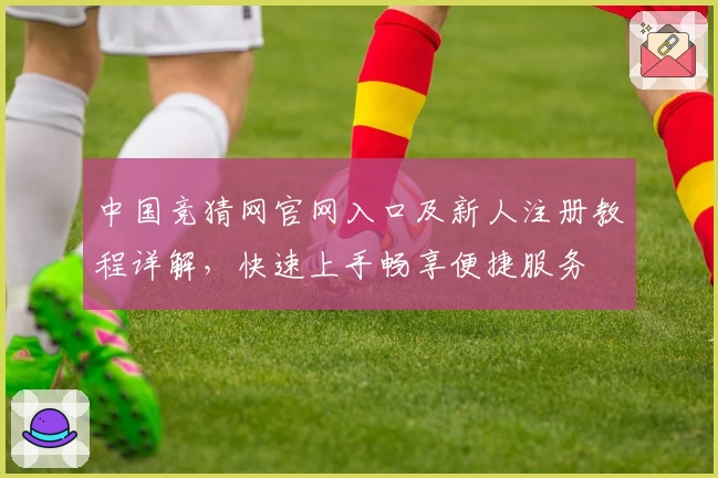中国竞猜网官网入口及新人注册教程详解，快速上手畅享便捷服务