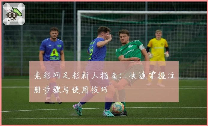 竞彩网足彩新人指南：快速掌握注册步骤与使用技巧